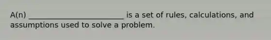 A(n) _________________________ is a set of rules, calculations, and assumptions used to solve a problem.