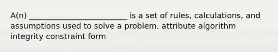 A(n) _________________________ is a set of rules, calculations, and assumptions used to solve a problem. attribute algorithm integrity constraint form