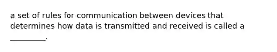 a set of rules for communication between devices that determines how data is transmitted and received is called a _________.