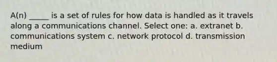 A(n) _____ is a set of rules for how data is handled as it travels along a communications channel. Select one: a. extranet b. communications system c. network protocol d. transmission medium