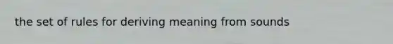 the set of rules for deriving meaning from sounds