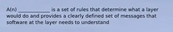 A(n) _____________ is a set of rules that determine what a layer would do and provides a clearly defined set of messages that software at the layer needs to understand