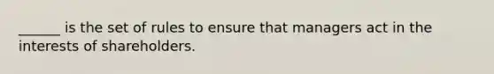 ______ is the set of rules to ensure that managers act in the interests of shareholders.