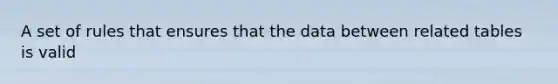 A set of rules that ensures that the data between related tables is valid