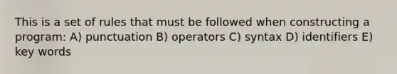 This is a set of rules that must be followed when constructing a program: A) punctuation B) operators C) syntax D) identifiers E) key words