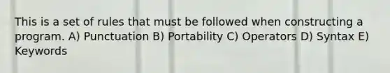 This is a set of rules that must be followed when constructing a program. A) Punctuation B) Portability C) Operators D) Syntax E) Keywords