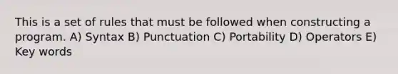 This is a set of rules that must be followed when constructing a program. A) Syntax B) Punctuation C) Portability D) Operators E) Key words