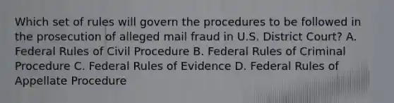 Which set of rules will govern the procedures to be followed in the prosecution of alleged mail fraud in U.S. District Court? A. Federal Rules of Civil Procedure B. Federal Rules of Criminal Procedure C. Federal Rules of Evidence D. Federal Rules of Appellate Procedure