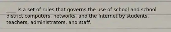 ____ is a set of rules that governs the use of school and school district computers, networks, and the Internet by students, teachers, administrators, and staff.