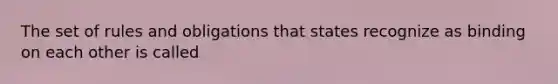 The set of rules and obligations that states recognize as binding on each other is called