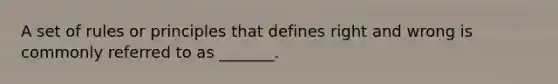 A set of rules or principles that defines right and wrong is commonly referred to as _______.