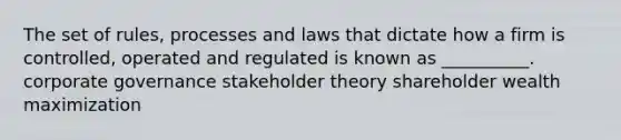 The set of rules, processes and laws that dictate how a firm is controlled, operated and regulated is known as __________. corporate governance stakeholder theory shareholder wealth maximization