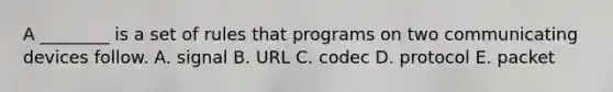 A​ ________ is a set of rules that programs on two communicating devices follow. A. signal B. URL C. codec D. protocol E. packet