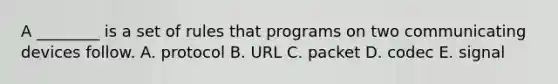 A​ ________ is a set of rules that programs on two communicating devices follow. A. protocol B. URL C. packet D. codec E. signal