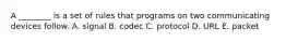 A​ ________ is a set of rules that programs on two communicating devices follow. A. signal B. codec C. protocol D. URL E. packet