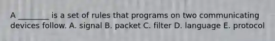 A​ ________ is a set of rules that programs on two communicating devices follow. A. signal B. packet C. filter D. language E. protocol