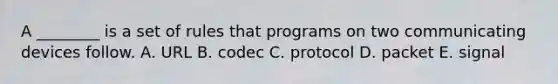 A​ ________ is a set of rules that programs on two communicating devices follow. A. URL B. codec C. protocol D. packet E. signal