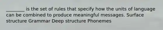 ________ is the set of rules that specify how the units of language can be combined to produce meaningful messages. Surface structure Grammar Deep structure Phonemes