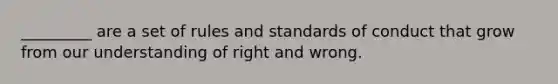 _________ are a set of rules and standards of conduct that grow from our understanding of right and wrong.