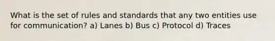 What is the set of rules and standards that any two entities use for communication? a) Lanes b) Bus c) Protocol d) Traces