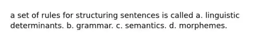 a set of rules for structuring sentences is called a. linguistic determinants. b. grammar. c. semantics. d. morphemes.