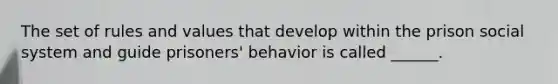 The set of rules and values that develop within the prison social system and guide prisoners' behavior is called ______.