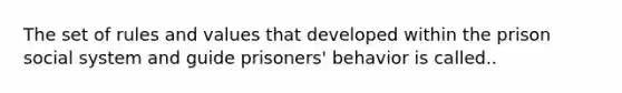 The set of rules and values that developed within the prison social system and guide prisoners' behavior is called..