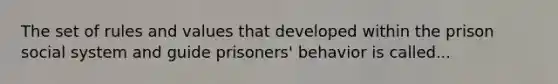 The set of rules and values that developed within the prison social system and guide prisoners' behavior is called...