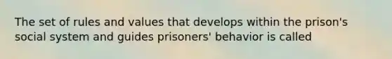 The set of rules and values that develops within the prison's social system and guides prisoners' behavior is called