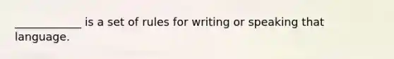 ____________ is a set of rules for writing or speaking that language.