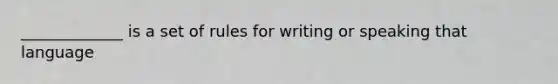 _____________ is a set of rules for writing or speaking that language