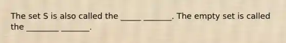 The set S is also called the _____ _______. The empty set is called the ________ _______.