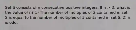 Set S consists of n consecutive positive integers. If n > 3, what is the value of n? 1) The number of multiples of 2 contained in set S is equal to the number of multiples of 3 contained in set S. 2) n is odd.