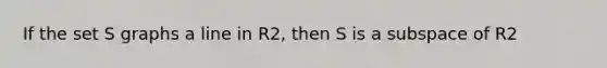 If the set S graphs a line in R2, then S is a subspace of R2