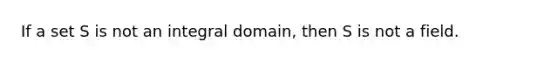 If a set S is not an integral domain, then S is not a field.