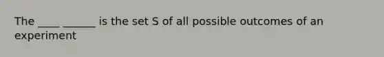 The ____ ______ is the set S of all possible outcomes of an experiment