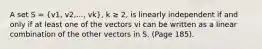 A set S = (v1, v2,..., vk), k ≥ 2, is linearly independent if and only if at least one of the vectors vi can be written as a linear combination of the other vectors in S. (Page 185).