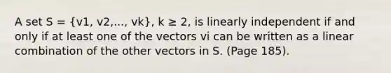 A set S = (v1, v2,..., vk), k ≥ 2, is linearly independent if and only if at least one of the vectors vi can be written as a linear combination of the other vectors in S. (Page 185).