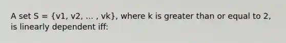 A set S = (v1, v2, ... , vk), where k is greater than or equal to 2, is linearly dependent iff: