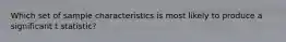 Which set of sample characteristics is most likely to produce a significant t statistic?