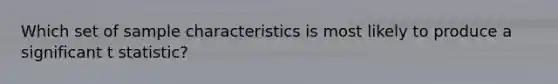 Which set of sample characteristics is most likely to produce a significant t statistic?