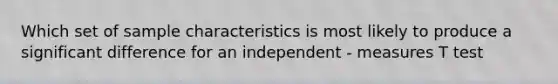 Which set of sample characteristics is most likely to produce a significant difference for an independent - measures T test