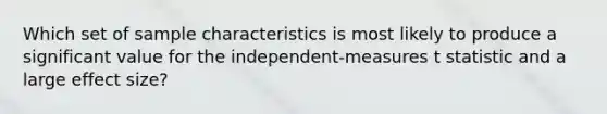 Which set of sample characteristics is most likely to produce a significant value for the independent-measures t statistic and a large effect size?