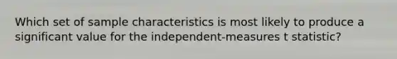 Which set of sample characteristics is most likely to produce a significant value for the independent-measures t statistic?​