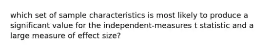 which set of sample characteristics is most likely to produce a significant value for the independent-measures t statistic and a large measure of effect size?