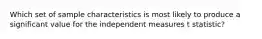 Which set of sample characteristics is most likely to produce a significant value for the independent measures t statistic?