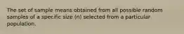 The set of sample means obtained from all possible random samples of a specific size (n) selected from a particular population.