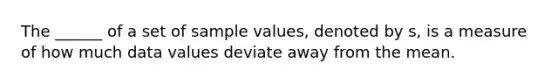 The ______ of a set of sample values, denoted by s, is a measure of how much data values deviate away from the mean.