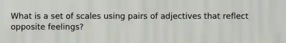 What is a set of scales using pairs of adjectives that reflect opposite feelings?