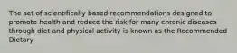 The set of scientifically based recommendations designed to promote health and reduce the risk for many chronic diseases through diet and physical activity is known as the Recommended Dietary